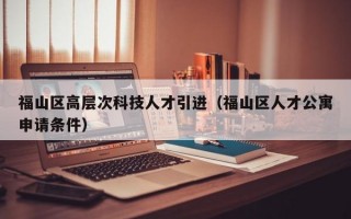 福山区高层次科技人才引进（福山区人才公寓申请条件）