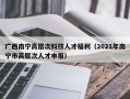 广西南宁高层次科技人才福利（2021年南宁市高层次人才申报）