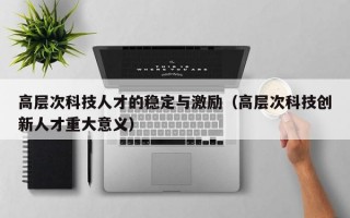 高层次科技人才的稳定与激励（高层次科技创新人才重大意义）