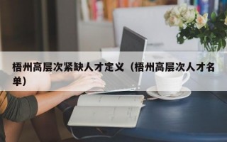 梧州高层次紧缺人才定义（梧州高层次人才名单）