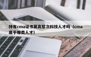 持有cma证书算高层次科技人才吗（cma属于哪类人才）