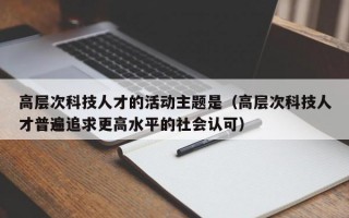 高层次科技人才的活动主题是（高层次科技人才普遍追求更高水平的社会认可）