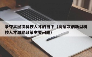 争夺高层次科技人才的当下（高层次创新型科技人才激励政策主要问题）