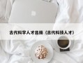 古代科学人才选拔（古代科技人才）