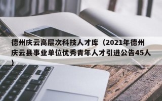 德州庆云高层次科技人才库（2021年德州庆云县事业单位优秀青年人才引进公告45人）
