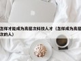 怎样才能成为高层次科技人才（怎样成为高层次的人）