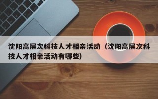 沈阳高层次科技人才相亲活动（沈阳高层次科技人才相亲活动有哪些）