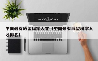 中国最有威望科学人才（中国最有威望科学人才排名）