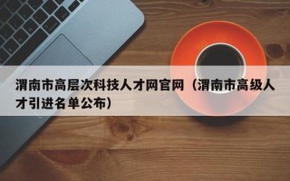 渭南市高层次科技人才网官网（渭南市高级人才引进名单公布）