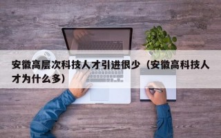 安徽高层次科技人才引进很少（安徽高科技人才为什么多）