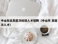 中山东区高层次科技人才招聘（中山市 高层次人才）