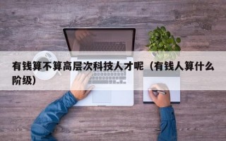 有钱算不算高层次科技人才呢（有钱人算什么阶级）