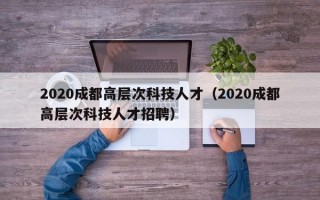 2020成都高层次科技人才（2020成都高层次科技人才招聘）