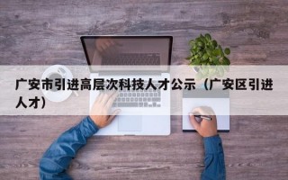 广安市引进高层次科技人才公示（广安区引进人才）