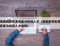 海南航空机务高层次科技人才（海南航空机务高层次科技人才培养）