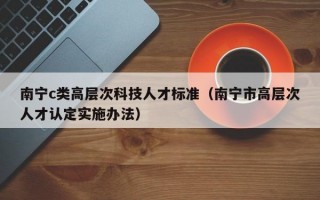 南宁c类高层次科技人才标准（南宁市高层次人才认定实施办法）