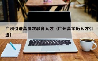 广州引进高层次教育人才（广州高学历人才引进）