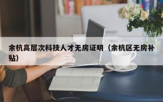 余杭高层次科技人才无房证明（余杭区无房补贴）