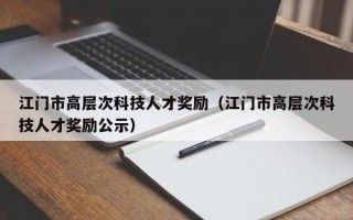 江门市高层次科技人才奖励（江门市高层次科技人才奖励公示）