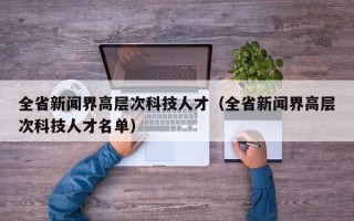 全省新闻界高层次科技人才（全省新闻界高层次科技人才名单）