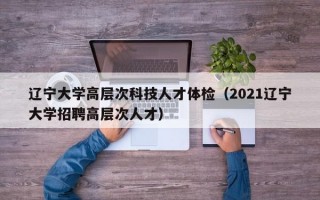 辽宁大学高层次科技人才体检（2021辽宁大学招聘高层次人才）