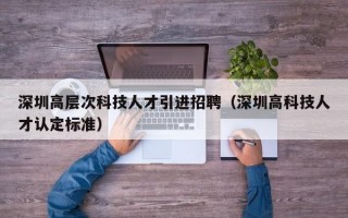 深圳高层次科技人才引进招聘（深圳高科技人才认定标准）