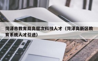 菏泽市教育局高层次科技人才（菏泽高新区教育系统人才引进）