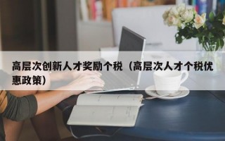 高层次创新人才奖励个税（高层次人才个税优惠政策）