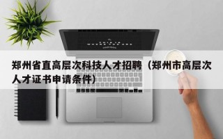 郑州省直高层次科技人才招聘（郑州市高层次人才证书申请条件）