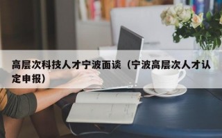 高层次科技人才宁波面谈（宁波高层次人才认定申报）