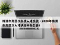 株洲市高层次科技人才房贷（2020年株洲市高层次人才认定申报公告）