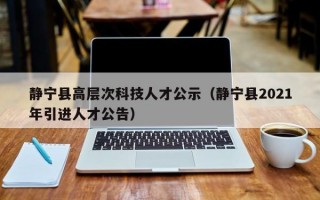 静宁县高层次科技人才公示（静宁县2021年引进人才公告）