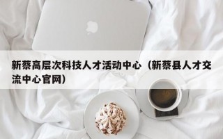 新蔡高层次科技人才活动中心（新蔡县人才交流中心官网）