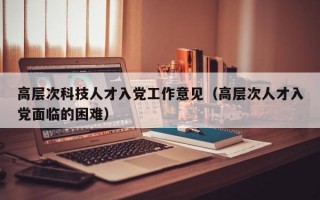 高层次科技人才入党工作意见（高层次人才入党面临的困难）