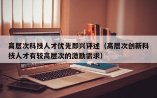 高层次科技人才优先即兴评述（高层次创新科技人才有较高层次的激励需求）