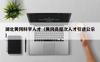 湖北黄冈科学人才（黄冈高层次人才引进公示）