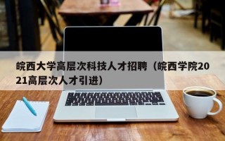 皖西大学高层次科技人才招聘（皖西学院2021高层次人才引进）