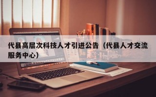代县高层次科技人才引进公告（代县人才交流服务中心）