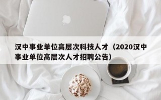汉中事业单位高层次科技人才（2020汉中事业单位高层次人才招聘公告）