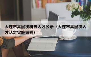 大连市高层次科技人才公示（大连市高层次人才认定实施细则）