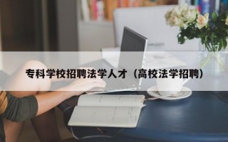 专科学校招聘法学人才（高校法学招聘）