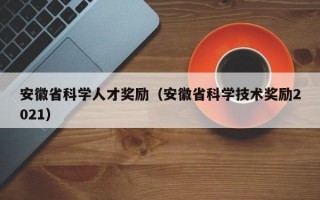 安徽省科学人才奖励（安徽省科学技术奖励2021）