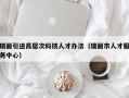 瑞丽引进高层次科技人才办法（瑞丽市人才服务中心）