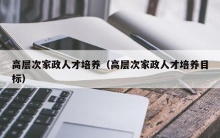 高层次家政人才培养（高层次家政人才培养目标）