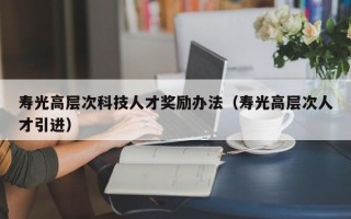 寿光高层次科技人才奖励办法（寿光高层次人才引进）
