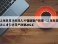 上海高层次科技人才引进落户政策（上海高层次人才引进落户政策2021）