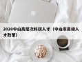 2020中山高层次科技人才（中山市高级人才政策）