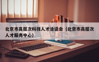 北京市高层次科技人才洽谈会（北京市高层次人才服务中心）