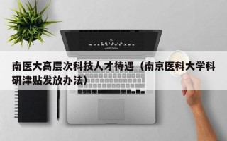 南医大高层次科技人才待遇（南京医科大学科研津贴发放办法）