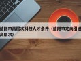 益阳市高层次科技人才条件（益阳市定向引进高层次）